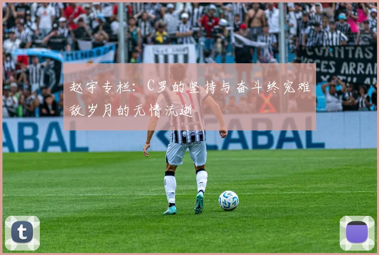 赵宇专栏：C罗的坚持与奋斗终究难敌岁月的无情流逝