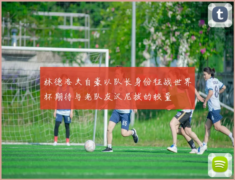林德洛夫自豪以队长身份征战世界杯期待与老队友汉尼拔的较量