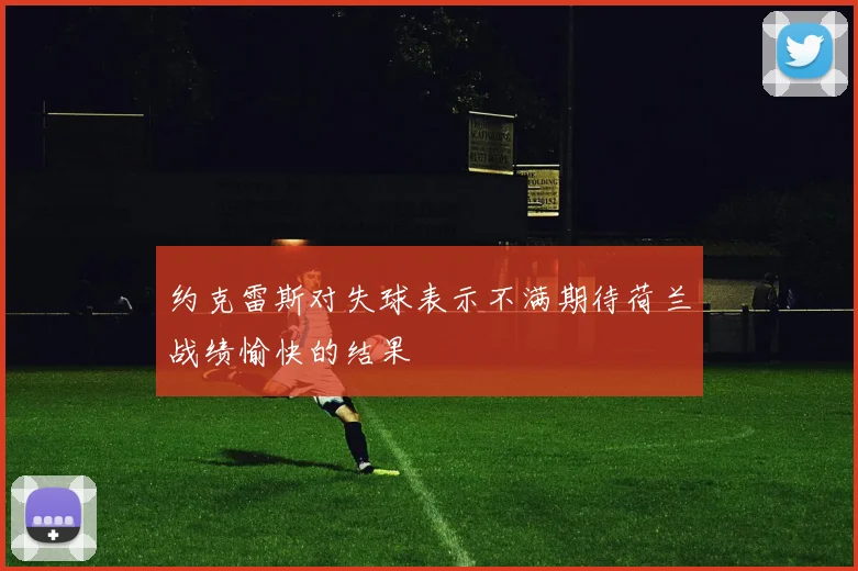 约克雷斯对失球表示不满期待荷兰战绩愉快的结果