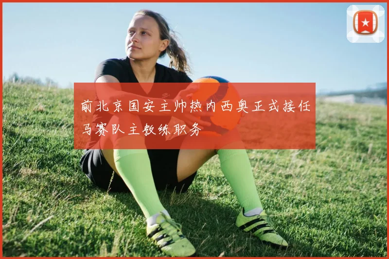 前北京国安主帅热内西奥正式接任马赛队主教练职务