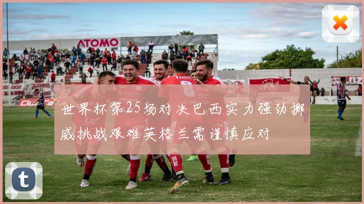 世界杯第25场对决巴西实力强劲挪威挑战艰难英格兰需谨慎应对