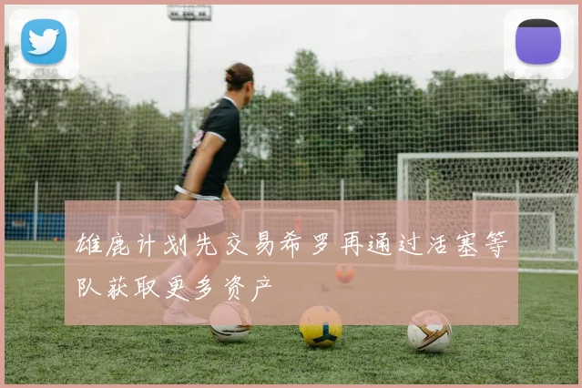 雄鹿计划先交易希罗再通过活塞等队获取更多资产