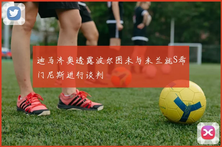 迪马济奥透露波尔图未与米兰就S希门尼斯进行谈判