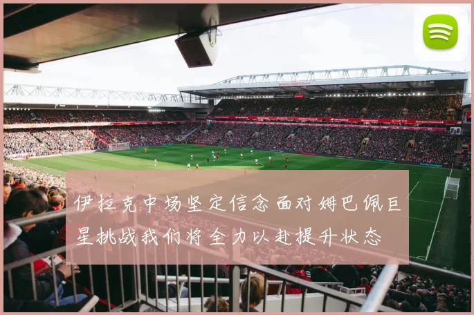伊拉克中场坚定信念面对姆巴佩巨星挑战我们将全力以赴提升状态