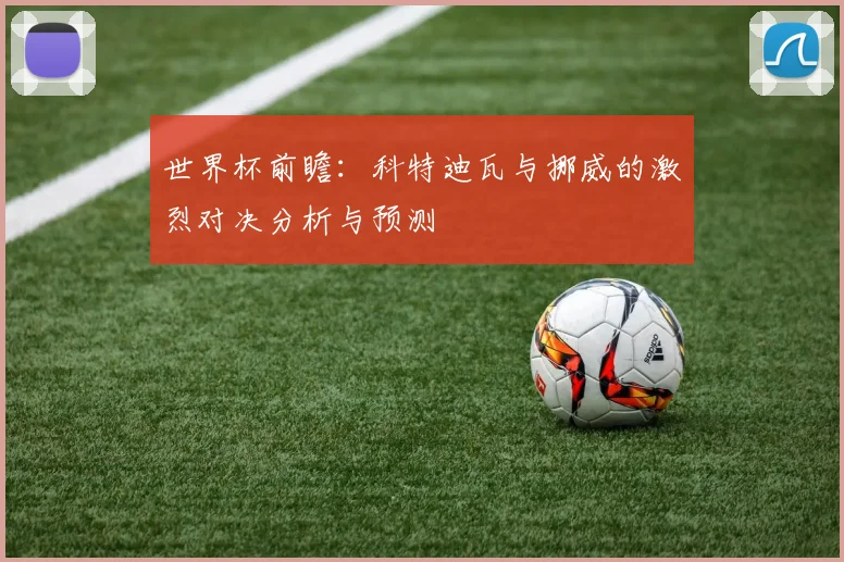 世界杯前瞻：科特迪瓦与挪威的激烈对决分析与预测