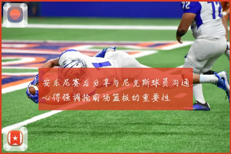 安东尼赛后分享与尼克斯球员沟通心得强调抢前场篮板的重要性