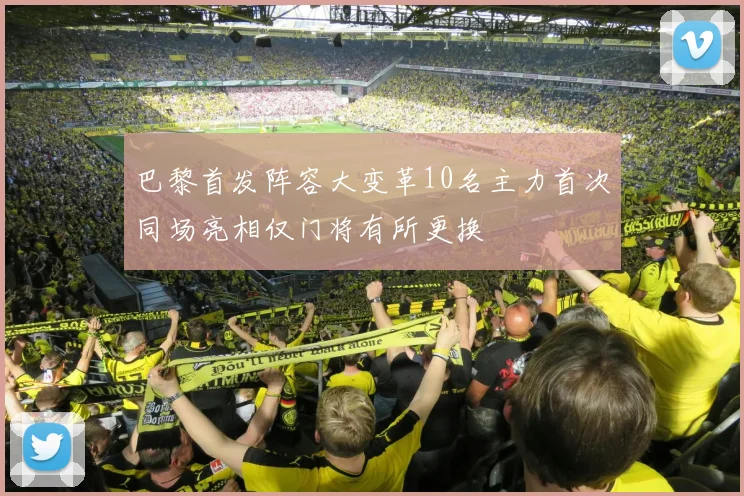 巴黎首发阵容大变革10名主力首次同场亮相仅门将有所更换