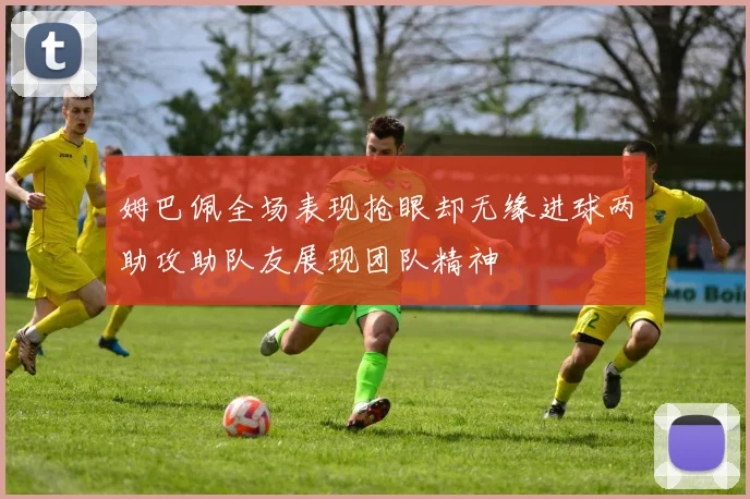 姆巴佩全场表现抢眼却无缘进球两助攻助队友展现团队精神
