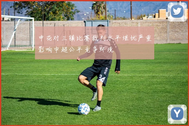 申花对三镇比赛裁判水平堪忧严重影响中超公平竞争环境